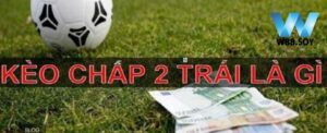Kèo tài xỉu chấp 2 trái là gì?